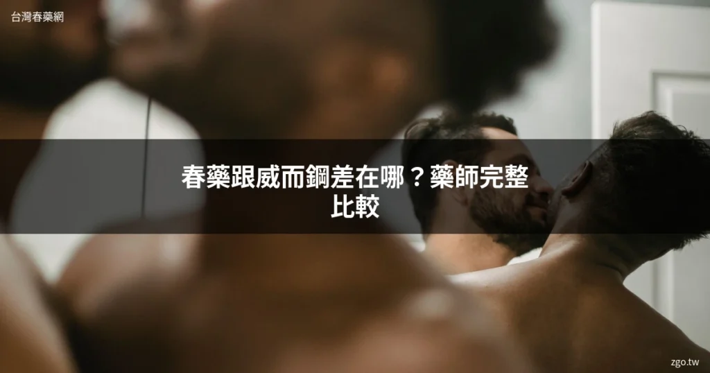 春藥跟威而鋼差在哪 藥師完整比較